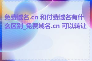 免费域名.cn 和付费域名有什么区别_免费域名.cn 可以转让吗