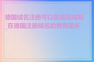 德国域名注册可以在线完成吗_在德国注册域名的费用是多少