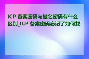 ICP 备案密码与域名密码有什么区别_ICP 备案密码忘记了如何找回