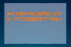 SEO工具对于新手网站有什么帮助_SEO工具能否替代SEO专业人员