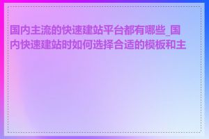 国内主流的快速建站平台都有哪些_国内快速建站时如何选择合适的模板和主题