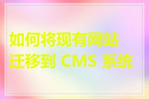 如何将现有网站迁移到 CMS 系统上