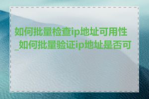 如何批量检查ip地址可用性_如何批量验证ip地址是否可用