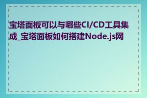 宝塔面板可以与哪些CI/CD工具集成_宝塔面板如何搭建Node.js网站