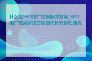 什么是SEO推广效果解决方案_SEO推广效果解决方案如何针对移动端优化