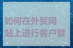 如何在外贸网站上进行客户管理