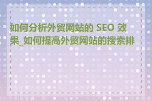 如何分析外贸网站的 SEO 效果_如何提高外贸网站的搜索排名