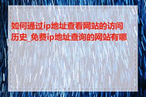 如何通过ip地址查看网站的访问历史_免费ip地址查询的网站有哪些