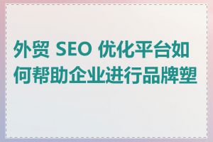 外贸 SEO 优化平台如何帮助企业进行品牌塑造