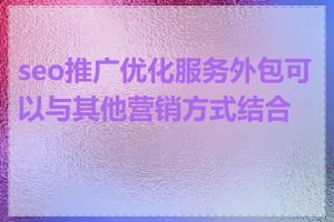 seo推广优化服务外包可以与其他营销方式结合吗