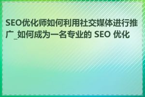 SEO优化师如何利用社交媒体进行推广_如何成为一名专业的 SEO 优化师