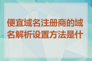 便宜域名注册商的域名解析设置方法是什么