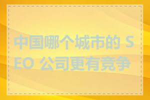 中国哪个城市的 SEO 公司更有竞争力