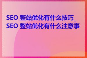 SEO 整站优化有什么技巧_SEO 整站优化有什么注意事项