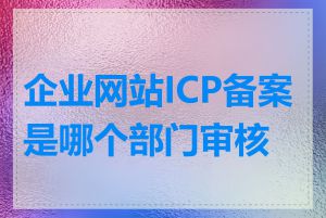 企业网站ICP备案是哪个部门审核的