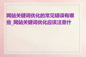 网站关键词优化的常见错误有哪些_网站关键词优化应该注意什么