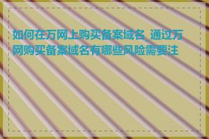 如何在万网上购买备案域名_通过万网购买备案域名有哪些风险需要注意