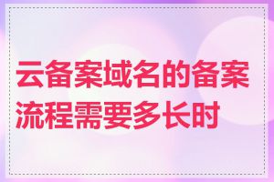 云备案域名的备案流程需要多长时间