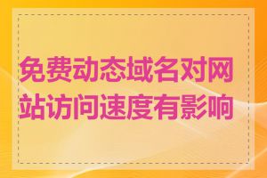 免费动态域名对网站访问速度有影响吗