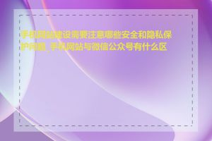 手机网站建设需要注意哪些安全和隐私保护问题_手机网站与微信公众号有什么区别