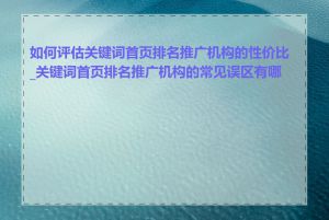 如何评估关键词首页排名推广机构的性价比_关键词首页排名推广机构的常见误区有哪些