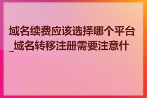 域名续费应该选择哪个平台_域名转移注册需要注意什么