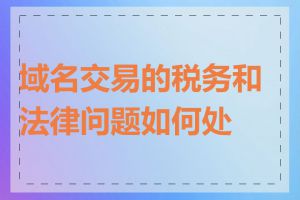 域名交易的税务和法律问题如何处理