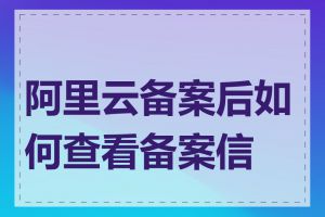 阿里云备案后如何查看备案信息