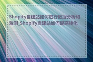 Shopify自建站如何进行数据分析和监测_Shopify自建站如何提高转化率