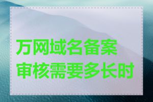 万网域名备案审核需要多长时间