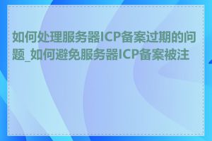 如何处理服务器ICP备案过期的问题_如何避免服务器ICP备案被注销