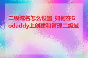 二级域名怎么设置_如何在Godaddy上创建和管理二级域名