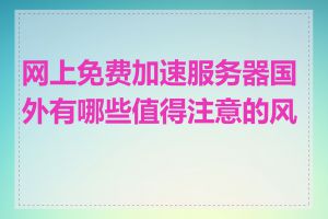 网上免费加速服务器国外有哪些值得注意的风险