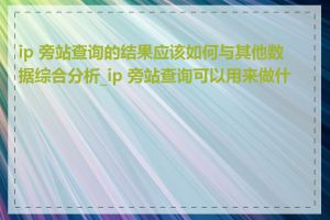 ip 旁站查询的结果应该如何与其他数据综合分析_ip 旁站查询可以用来做什么