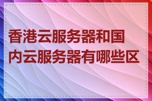 香港云服务器和国内云服务器有哪些区别