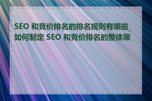 SEO 和竞价排名的排名规则有哪些_如何制定 SEO 和竞价排名的整体策略