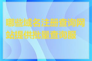 哪些域名注册查询网站提供批量查询服务