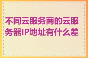 不同云服务商的云服务器IP地址有什么差异