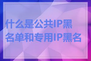 什么是公共IP黑名单和专用IP黑名单