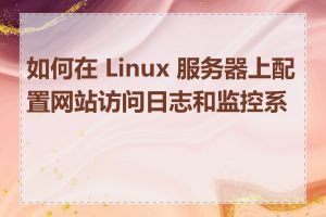 如何在 Linux 服务器上配置网站访问日志和监控系统