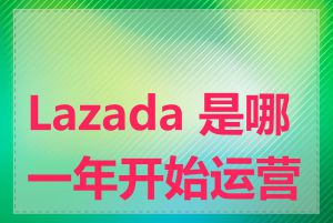 Lazada 是哪一年开始运营的