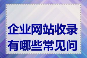 企业网站收录有哪些常见问题