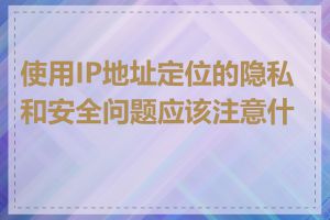 使用IP地址定位的隐私和安全问题应该注意什么