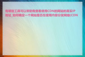 有哪些工具可以帮助我查看使用CDN的网站的真实IP地址_如何确定一个网站是否在使用内容分发网络(CDN)