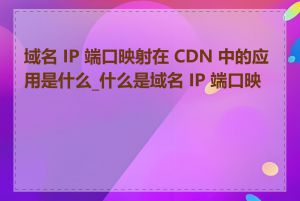 域名 IP 端口映射在 CDN 中的应用是什么_什么是域名 IP 端口映射