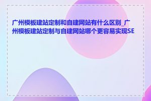 广州模板建站定制和自建网站有什么区别_广州模板建站定制与自建网站哪个更容易实现SEO