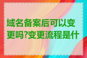 域名备案后可以变更吗?变更流程是什么