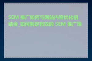 SEM 推广如何与网站内容优化相结合_如何制定有效的 SEM 推广策略