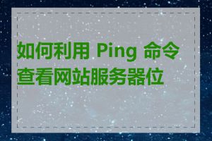 如何利用 Ping 命令查看网站服务器位置