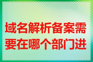 域名解析备案需要在哪个部门进行